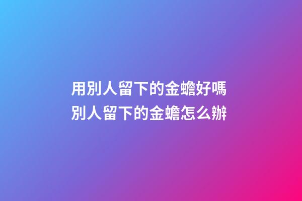 用別人留下的金蟾好嗎 別人留下的金蟾怎么辦
